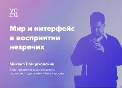 Делимся: мир и интерфейс в восприятии незрячих — интервью с Михаилом Войцеховским для vc.ru